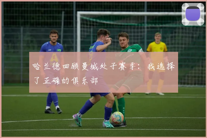 哈兰德回顾曼城处子赛季：我选择了正确的俱乐部