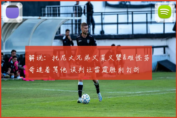 解说：托尼大兄弟又菜又犟&难怪芬奇追着骂他 误判让雷霆胜利打折