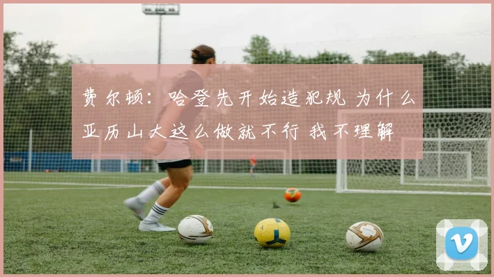 费尔顿：哈登先开始造犯规 为什么亚历山大这么做就不行 我不理解