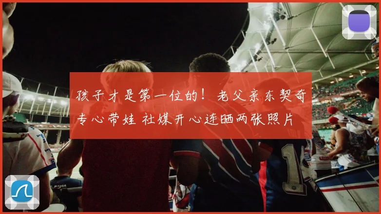 孩子才是第一位的！老父亲东契奇专心带娃 社媒开心连晒两张照片